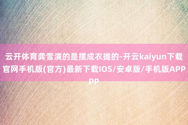 云开体育龚雪演的是摆成衣摊的-开云kaiyun下载官网手机版(官方)最新下载IOS/安卓版/手机版APP