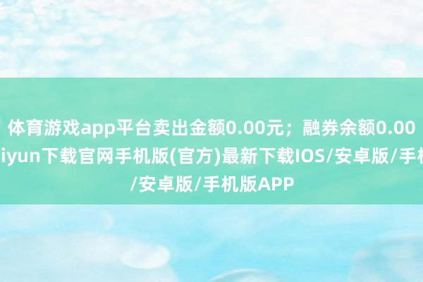 体育游戏app平台卖出金额0.00元；融券余额0.00-开云kaiyun下载官网手机版(官方)最新下载IOS/安卓版/手机版APP