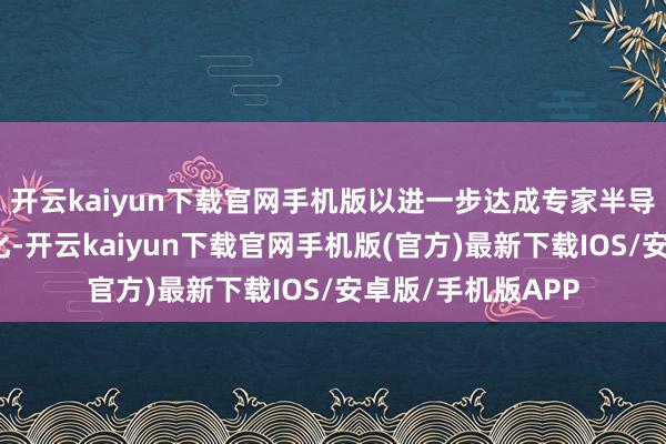 开云kaiyun下载官网手机版以进一步达成专家半导体供应链的多元化-开云kaiyun下载官网手机版(官方)最新下载IOS/安卓版/手机版APP