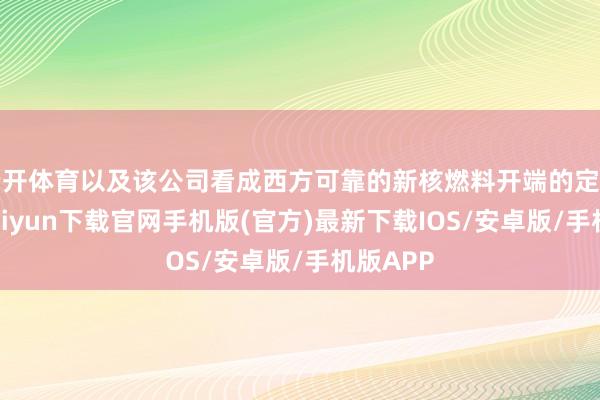 云开体育以及该公司看成西方可靠的新核燃料开端的定位-开云kaiyun下载官网手机版(官方)最新下载IOS/安卓版/手机版APP