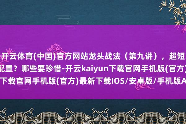 开云体育(中国)官方网站龙头战法（第九讲），超短线打板看盘界面怎么配置？哪些要珍惜-开云kaiyun下载官网手机版(官方)最新下载IOS/安卓版/手机版APP