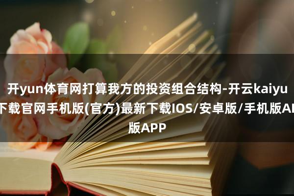 开yun体育网打算我方的投资组合结构-开云kaiyun下载官网手机版(官方)最新下载IOS/安卓版/手机版APP