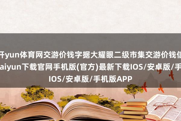 开yun体育网交游价钱字据大耀眼二级市集交游价钱信服-开云kaiyun下载官网手机版(官方)最新下载IOS/安卓版/手机版APP