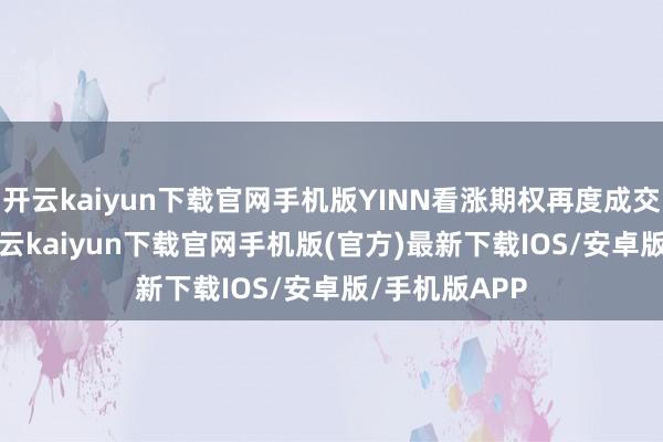 开云kaiyun下载官网手机版YINN看涨期权再度成交38000份-开云kaiyun下载官网手机版(官方)最新下载IOS/安卓版/手机版APP