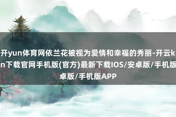 开yun体育网依兰花被视为爱情和幸福的秀丽-开云kaiyun下载官网手机版(官方)最新下载IOS/安卓版/手机版APP