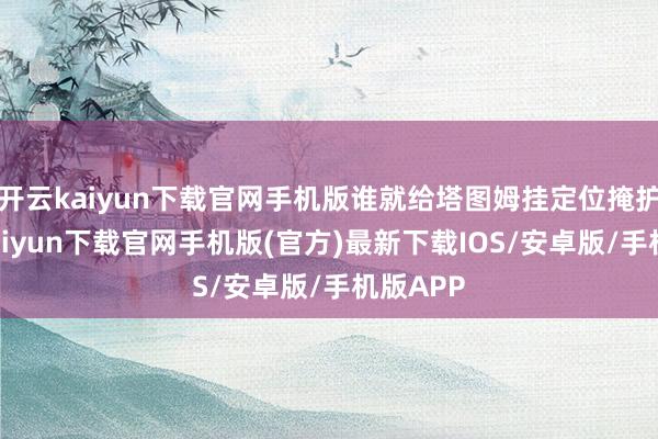 开云kaiyun下载官网手机版谁就给塔图姆挂定位掩护-开云kaiyun下载官网手机版(官方)最新下载IOS/安卓版/手机版APP