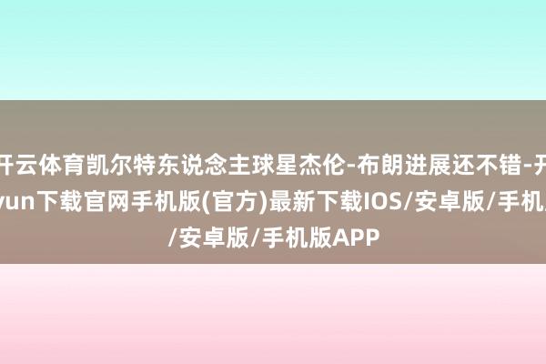 开云体育凯尔特东说念主球星杰伦-布朗进展还不错-开云kaiyun下载官网手机版(官方)最新下载IOS/安卓版/手机版APP