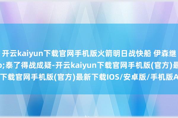 开云kaiyun下载官网手机版火箭明日战快船 伊森继续缺阵 范弗里特&泰了得战成疑-开云kaiyun下载官网手机版(官方)最新下载IOS/安卓版/手机版APP