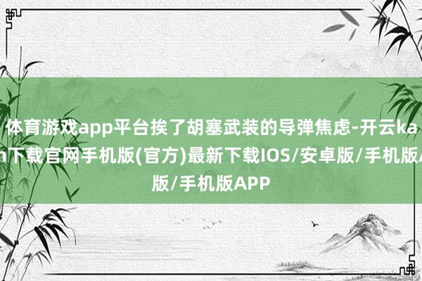 体育游戏app平台挨了胡塞武装的导弹焦虑-开云kaiyun下载官网手机版(官方)最新下载IOS/安卓版/手机版APP