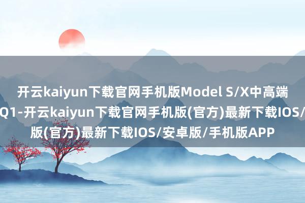 开云kaiyun下载官网手机版Model S/X中高端车型起步期：2013Q1-开云kaiyun下载官网手机版(官方)最新下载IOS/安卓版/手机版APP