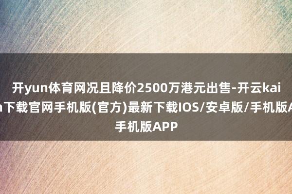 开yun体育网况且降价2500万港元出售-开云kaiyun下载官网手机版(官方)最新下载IOS/安卓版/手机版APP