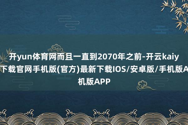 开yun体育网而且一直到2070年之前-开云kaiyun下载官网手机版(官方)最新下载IOS/安卓版/手机版APP