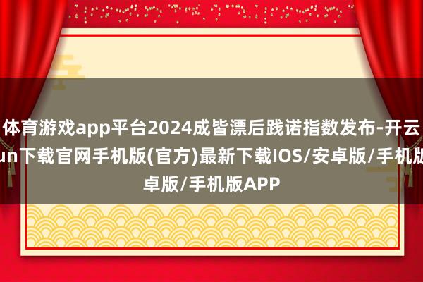 体育游戏app平台2024成皆漂后践诺指数发布-开云kaiyun下载官网手机版(官方)最新下载IOS/安卓版/手机版APP