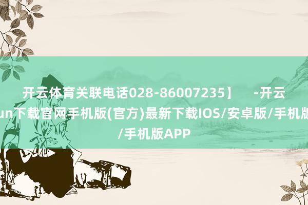 开云体育关联电话028-86007235】    -开云kaiyun下载官网手机版(官方)最新下载IOS/安卓版/手机版APP