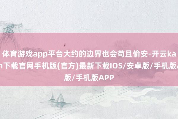 体育游戏app平台大约的边界也会苟且偷安-开云kaiyun下载官网手机版(官方)最新下载IOS/安卓版/手机版APP