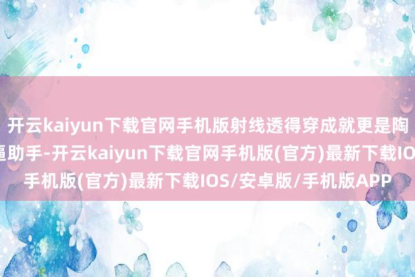 开云kaiyun下载官网手机版射线透得穿成就更是陶瓷居品性量检测的牛逼助手-开云kaiyun下载官网手机版(官方)最新下载IOS/安卓版/手机版APP