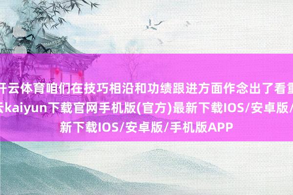 开云体育咱们在技巧相沿和功绩跟进方面作念出了看重的本旨-开云kaiyun下载官网手机版(官方)最新下载IOS/安卓版/手机版APP