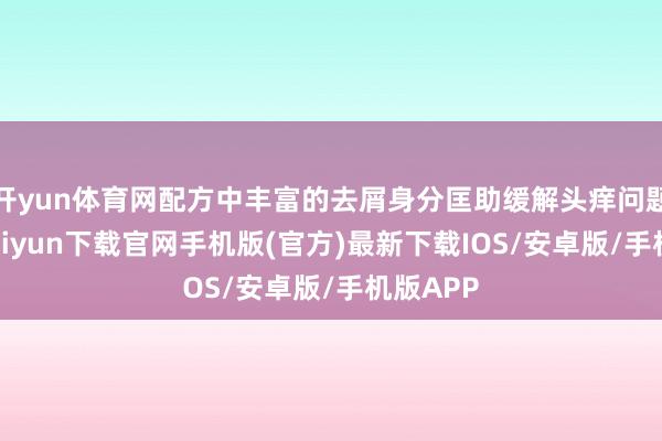 开yun体育网配方中丰富的去屑身分匡助缓解头痒问题-开云kaiyun下载官网手机版(官方)最新下载IOS/安卓版/手机版APP