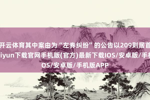 开云体育其中案由为“左券纠纷”的公告以209则居首-开云kaiyun下载官网手机版(官方)最新下载IOS/安卓版/手机版APP