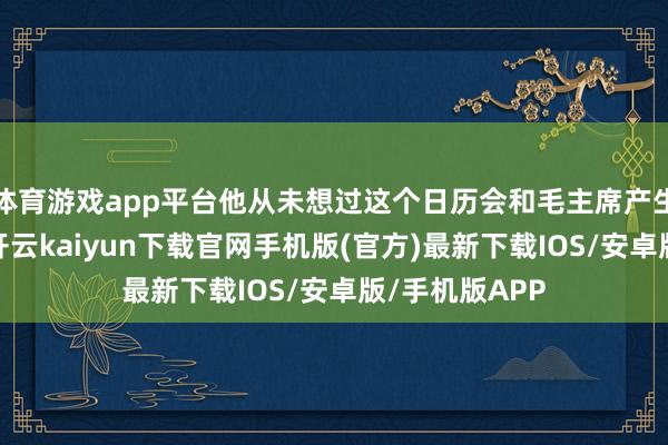 体育游戏app平台他从未想过这个日历会和毛主席产生巨大的相关-开云kaiyun下载官网手机版(官方)最新下载IOS/安卓版/手机版APP