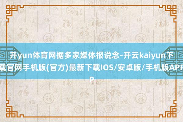 开yun体育网　　据多家媒体报说念-开云kaiyun下载官网手机版(官方)最新下载IOS/安卓版/手机版APP