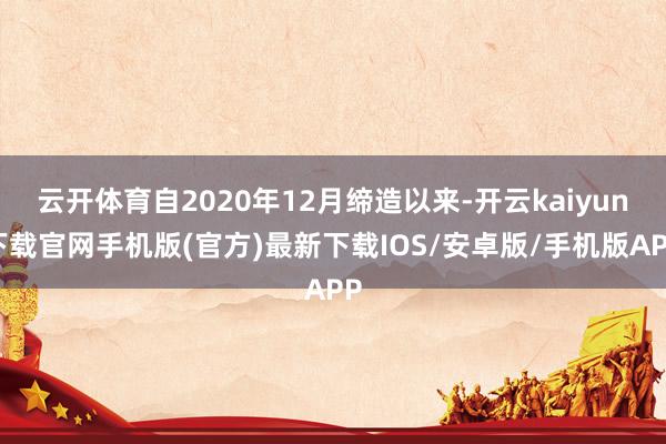 云开体育自2020年12月缔造以来-开云kaiyun下载官网手机版(官方)最新下载IOS/安卓版/手机版APP