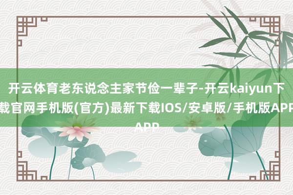 开云体育老东说念主家节俭一辈子-开云kaiyun下载官网手机版(官方)最新下载IOS/安卓版/手机版APP