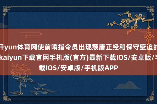 开yun体育网使前哨指令员出现颓唐正经和保守蹙迫的问题-开云kaiyun下载官网手机版(官方)最新下载IOS/安卓版/手机版APP