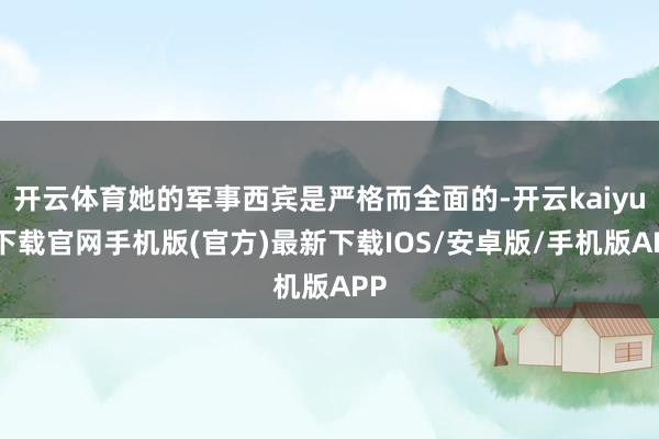 开云体育她的军事西宾是严格而全面的-开云kaiyun下载官网手机版(官方)最新下载IOS/安卓版/手机版APP