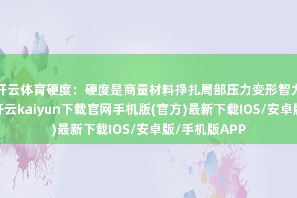 开云体育硬度：硬度是商量材料挣扎局部压力变形智力的预计打算-开云kaiyun下载官网手机版(官方)最新下载IOS/安卓版/手机版APP