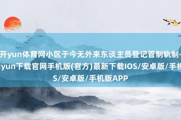 开yun体育网小区于今无外来东谈主员登记管制轨制-开云kaiyun下载官网手机版(官方)最新下载IOS/安卓版/手机版APP