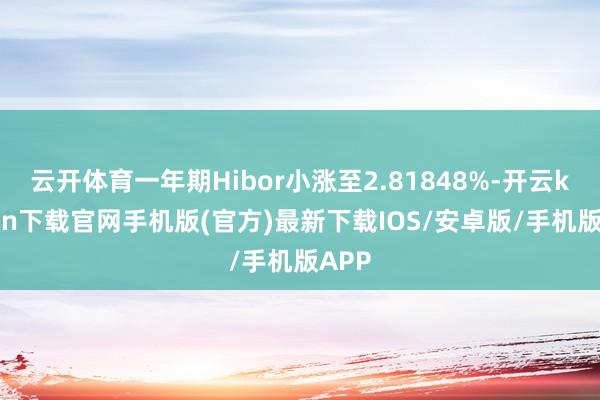 云开体育一年期Hibor小涨至2.81848%-开云kaiyun下载官网手机版(官方)最新下载IOS/安卓版/手机版APP