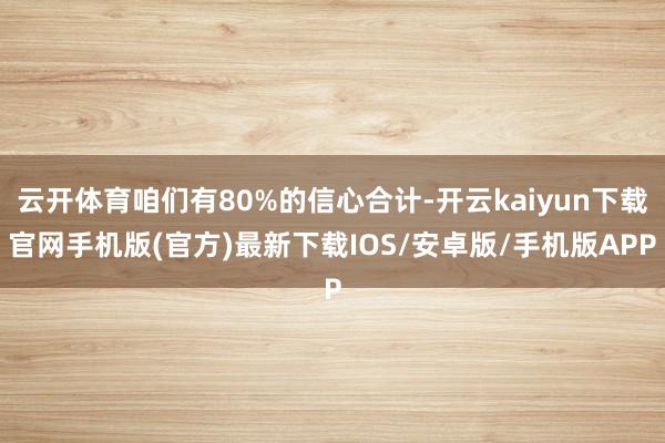 云开体育咱们有80%的信心合计-开云kaiyun下载官网手机版(官方)最新下载IOS/安卓版/手机版APP