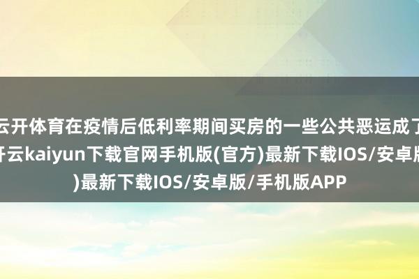 云开体育在疫情后低利率期间买房的一些公共恶运成了高位接盘者-开云kaiyun下载官网手机版(官方)最新下载IOS/安卓版/手机版APP