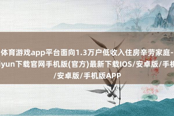 体育游戏app平台面向1.3万户低收入住房辛劳家庭-开云kaiyun下载官网手机版(官方)最新下载IOS/安卓版/手机版APP