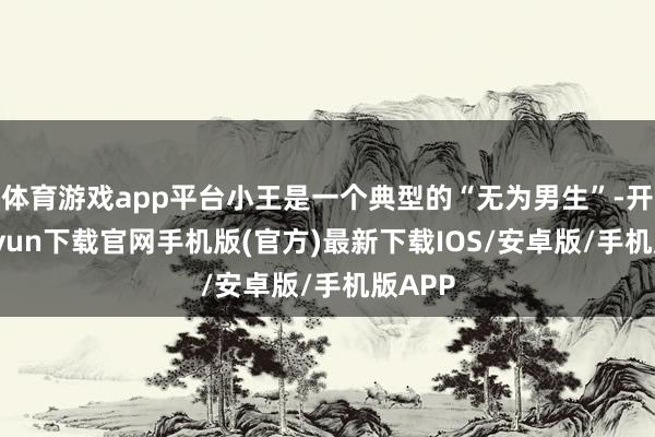 体育游戏app平台小王是一个典型的“无为男生”-开云kaiyun下载官网手机版(官方)最新下载IOS/安卓版/手机版APP