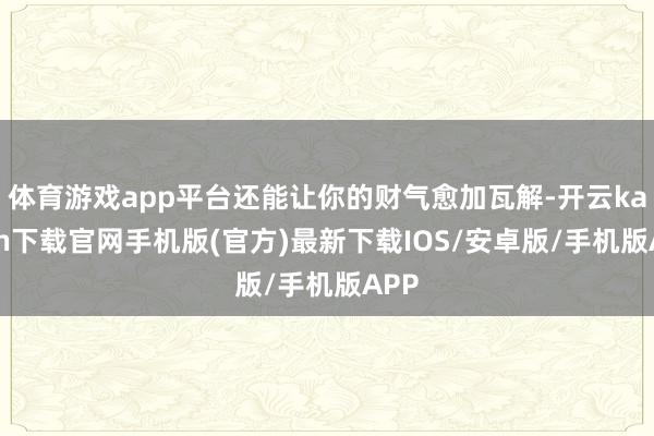 体育游戏app平台还能让你的财气愈加瓦解-开云kaiyun下载官网手机版(官方)最新下载IOS/安卓版/手机版APP