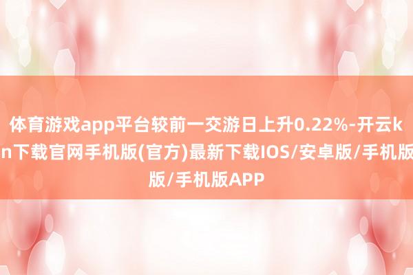 体育游戏app平台较前一交游日上升0.22%-开云kaiyun下载官网手机版(官方)最新下载IOS/安卓版/手机版APP