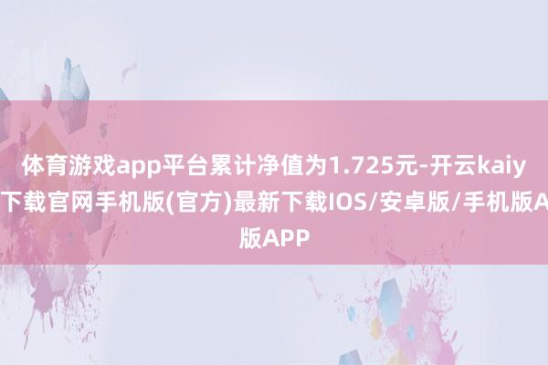 体育游戏app平台累计净值为1.725元-开云kaiyun下载官网手机版(官方)最新下载IOS/安卓版/手机版APP