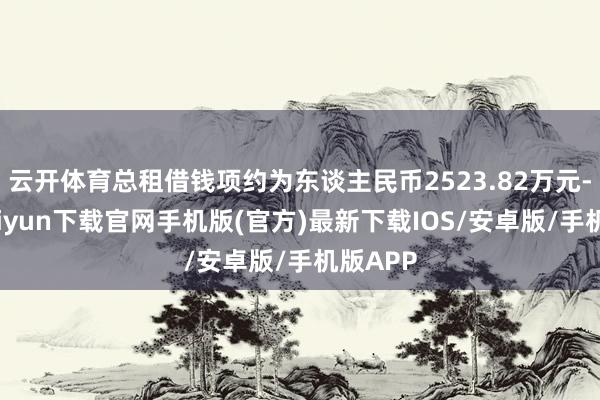 云开体育总租借钱项约为东谈主民币2523.82万元-开云kaiyun下载官网手机版(官方)最新下载IOS/安卓版/手机版APP