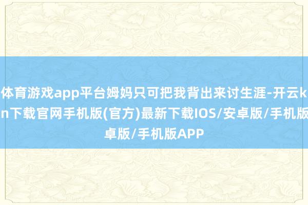 体育游戏app平台姆妈只可把我背出来讨生涯-开云kaiyun下载官网手机版(官方)最新下载IOS/安卓版/手机版APP