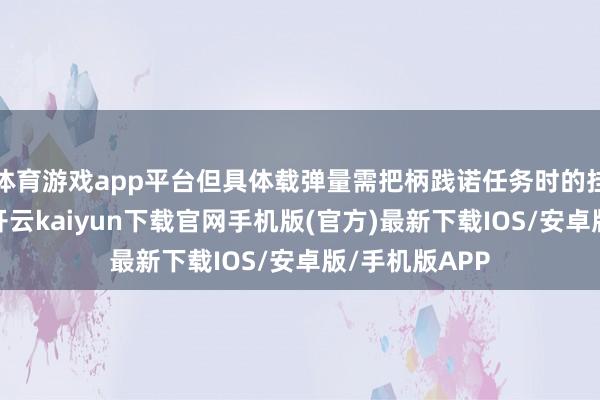 体育游戏app平台但具体载弹量需把柄践诺任务时的挂载情况笃定-开云kaiyun下载官网手机版(官方)最新下载IOS/安卓版/手机版APP