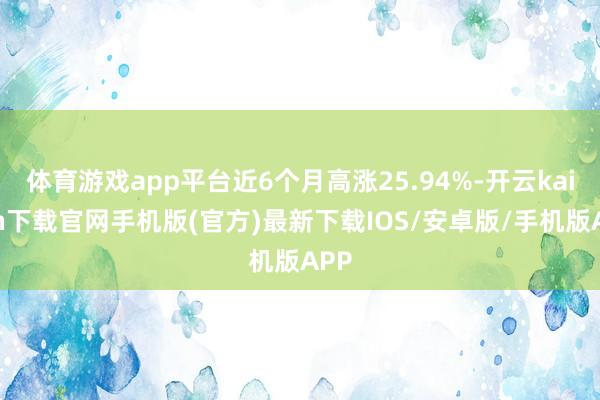 体育游戏app平台近6个月高涨25.94%-开云kaiyun下载官网手机版(官方)最新下载IOS/安卓版/手机版APP