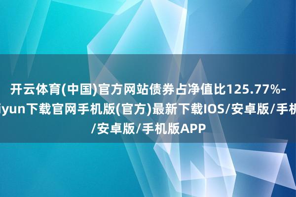 开云体育(中国)官方网站债券占净值比125.77%-开云kaiyun下载官网手机版(官方)最新下载IOS/安卓版/手机版APP