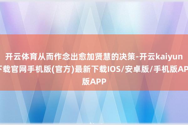 开云体育从而作念出愈加贤慧的决策-开云kaiyun下载官网手机版(官方)最新下载IOS/安卓版/手机版APP