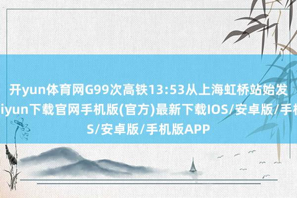 开yun体育网G99次高铁13:53从上海虹桥站始发-开云kaiyun下载官网手机版(官方)最新下载IOS/安卓版/手机版APP