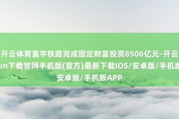 开云体育寰宇铁路完成固定财富投资8506亿元-开云kaiyun下载官网手机版(官方)最新下载IOS/安卓版/手机版APP