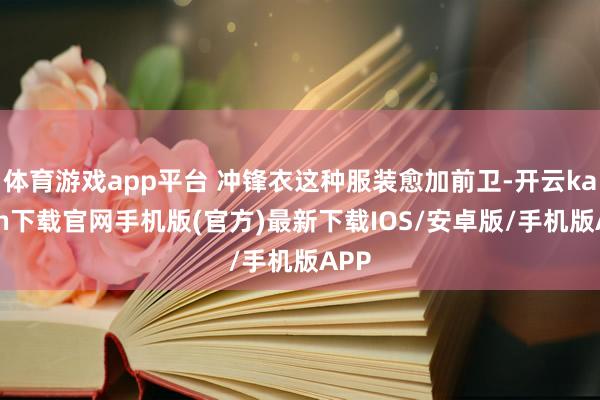 体育游戏app平台 冲锋衣这种服装愈加前卫-开云kaiyun下载官网手机版(官方)最新下载IOS/安卓版/手机版APP