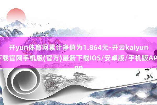 开yun体育网累计净值为1.864元-开云kaiyun下载官网手机版(官方)最新下载IOS/安卓版/手机版APP