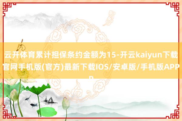 云开体育累计担保条约金额为15-开云kaiyun下载官网手机版(官方)最新下载IOS/安卓版/手机版APP